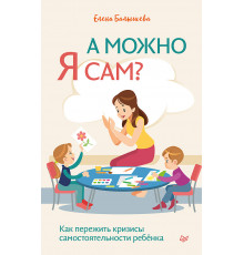 А можно я сам? Как пережить кризисы самостоятельности ребёнка