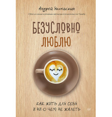 Безусловно люблю. Как жить для себя и ни о чём не жалеть