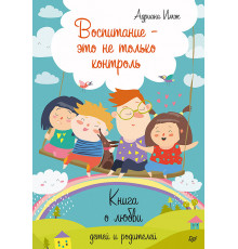 Воспитание - это не только контроль. Книга о любви детей и родителей