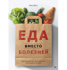 Еда вместо болезней. Революционная система здоровья, основанная на питании