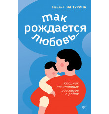 Так рождается любовь... Сборник позитивных рассказов о родах