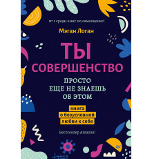 Ты совершенство. Просто еще не знаешь об этом. Книга о безусловной любви к себе
